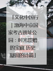 文化中国行｜渤海中京国家考古遗址公园：时光馈赠的宝藏 历史凝固的诗篇